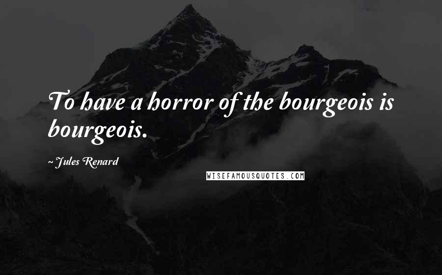 Jules Renard Quotes: To have a horror of the bourgeois is bourgeois.