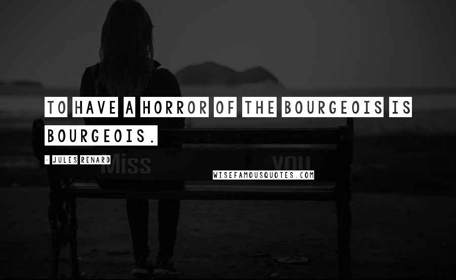 Jules Renard Quotes: To have a horror of the bourgeois is bourgeois.