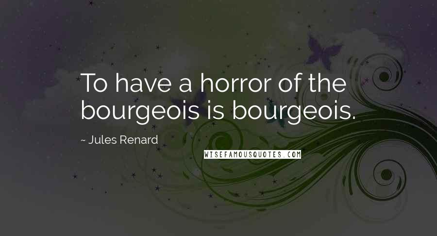 Jules Renard Quotes: To have a horror of the bourgeois is bourgeois.