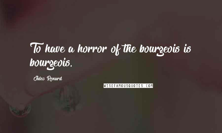 Jules Renard Quotes: To have a horror of the bourgeois is bourgeois.