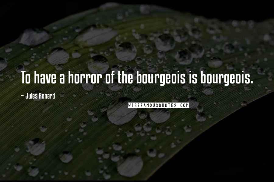 Jules Renard Quotes: To have a horror of the bourgeois is bourgeois.