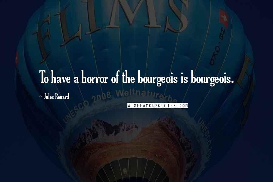 Jules Renard Quotes: To have a horror of the bourgeois is bourgeois.