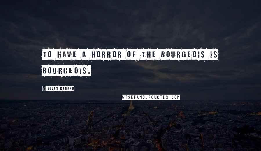 Jules Renard Quotes: To have a horror of the bourgeois is bourgeois.