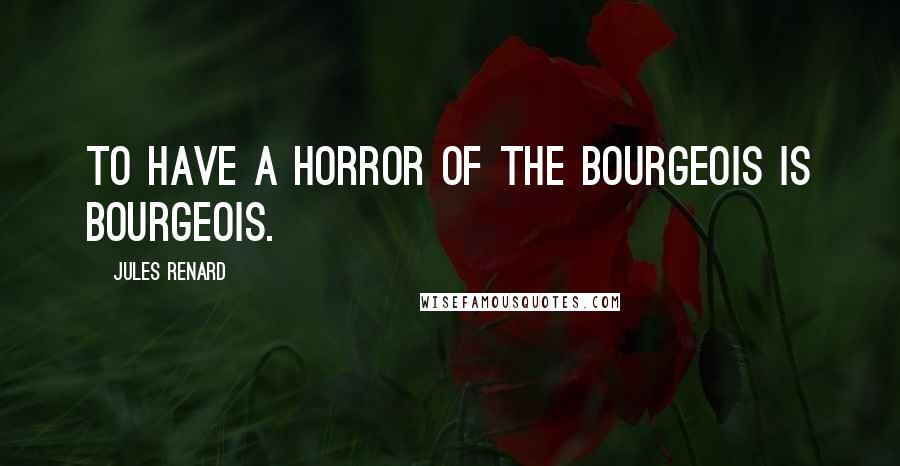 Jules Renard Quotes: To have a horror of the bourgeois is bourgeois.