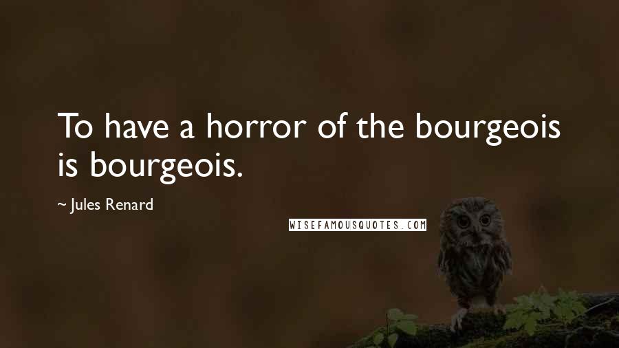 Jules Renard Quotes: To have a horror of the bourgeois is bourgeois.