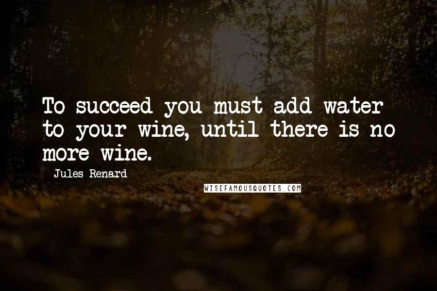 Jules Renard Quotes: To succeed you must add water to your wine, until there is no more wine.