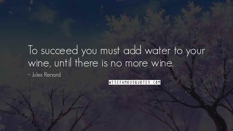Jules Renard Quotes: To succeed you must add water to your wine, until there is no more wine.