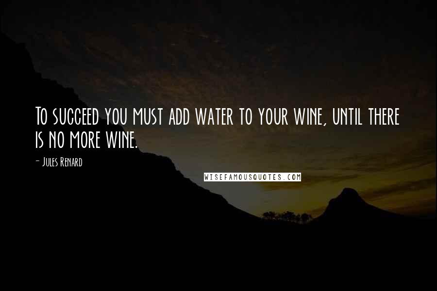 Jules Renard Quotes: To succeed you must add water to your wine, until there is no more wine.