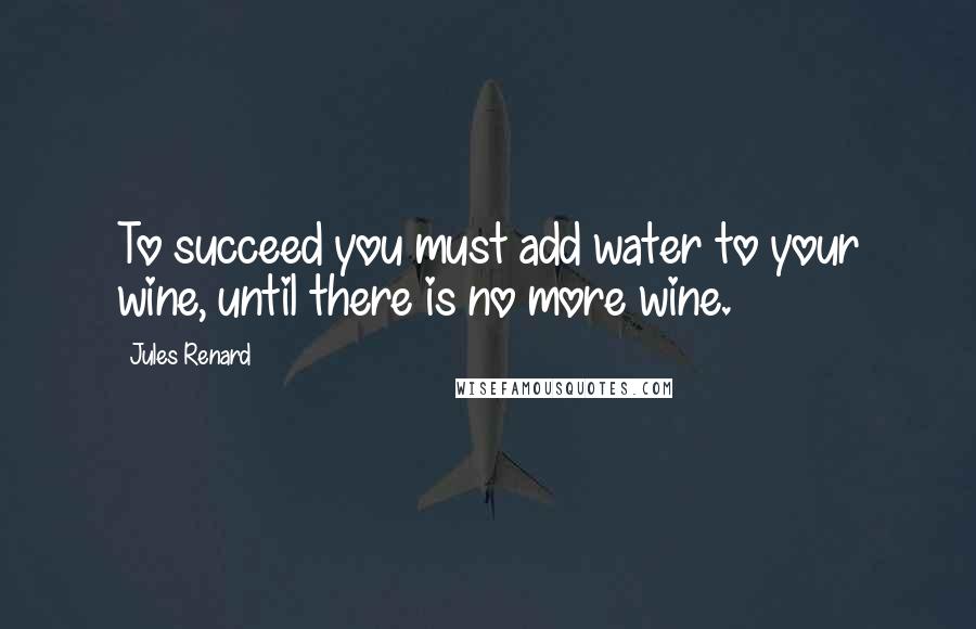 Jules Renard Quotes: To succeed you must add water to your wine, until there is no more wine.