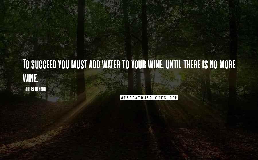 Jules Renard Quotes: To succeed you must add water to your wine, until there is no more wine.
