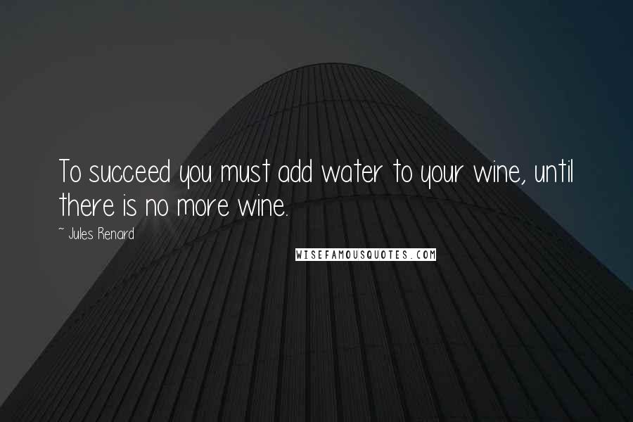 Jules Renard Quotes: To succeed you must add water to your wine, until there is no more wine.