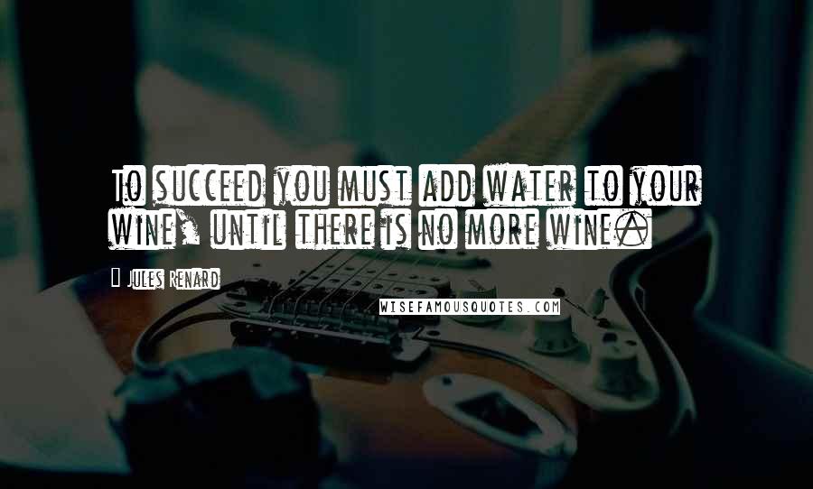 Jules Renard Quotes: To succeed you must add water to your wine, until there is no more wine.