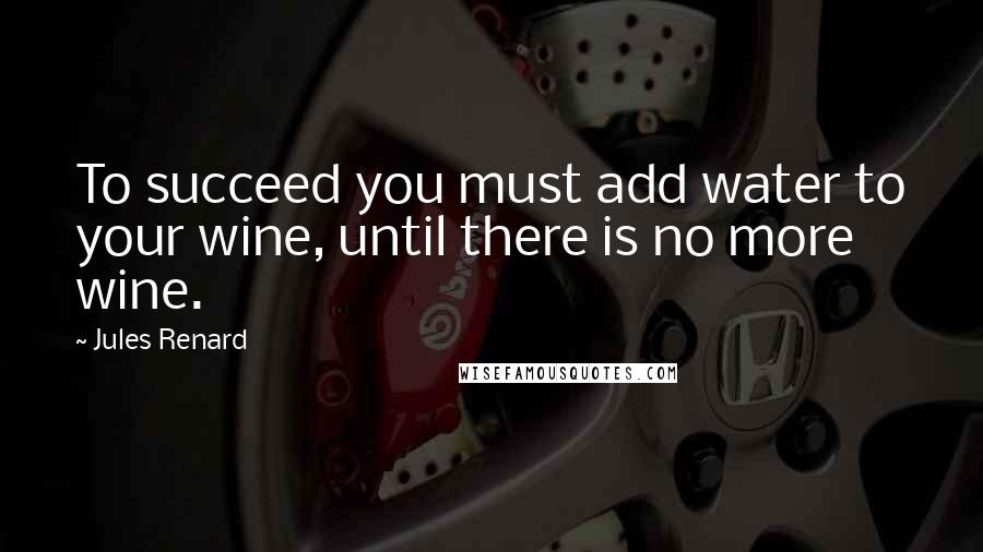 Jules Renard Quotes: To succeed you must add water to your wine, until there is no more wine.