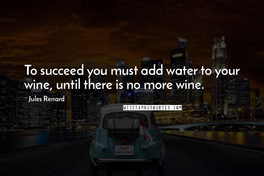 Jules Renard Quotes: To succeed you must add water to your wine, until there is no more wine.