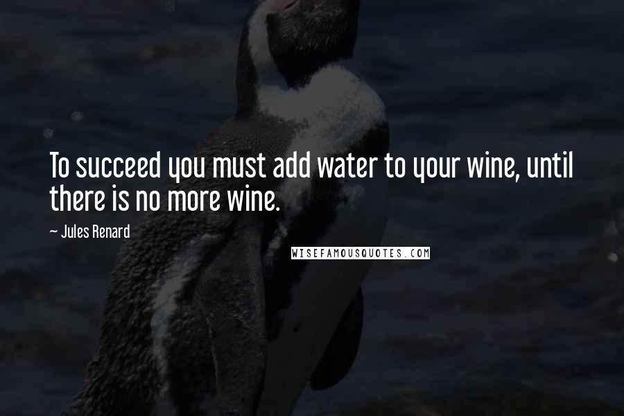 Jules Renard Quotes: To succeed you must add water to your wine, until there is no more wine.