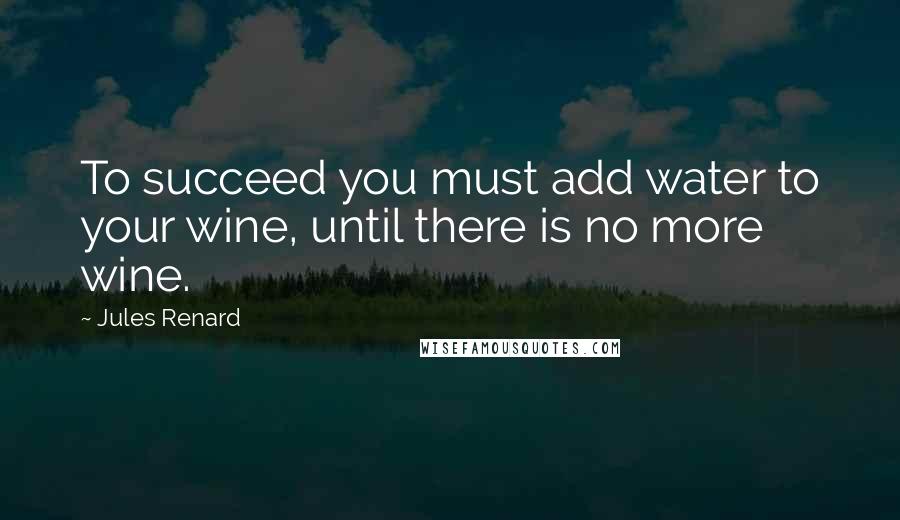 Jules Renard Quotes: To succeed you must add water to your wine, until there is no more wine.