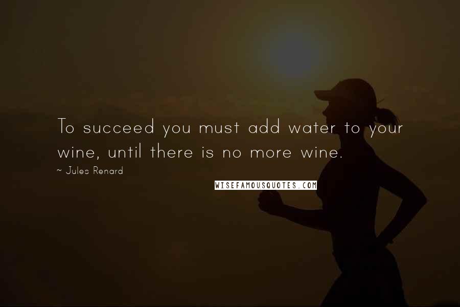 Jules Renard Quotes: To succeed you must add water to your wine, until there is no more wine.