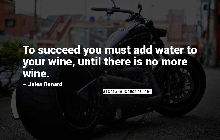Jules Renard Quotes: To succeed you must add water to your wine, until there is no more wine.