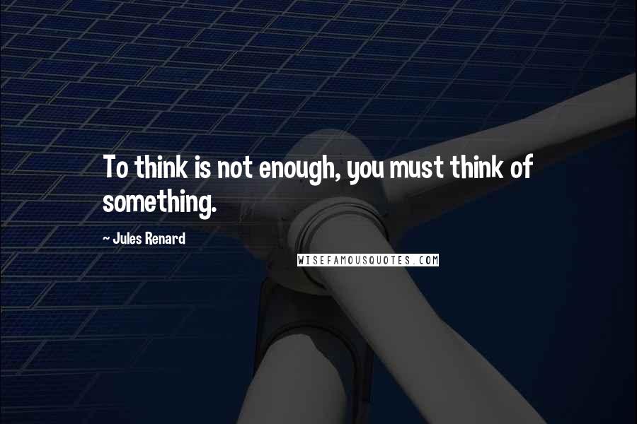 Jules Renard Quotes: To think is not enough, you must think of something.