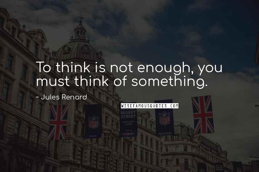 Jules Renard Quotes: To think is not enough, you must think of something.