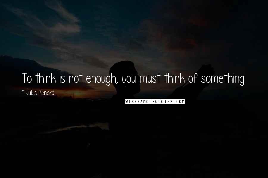 Jules Renard Quotes: To think is not enough, you must think of something.