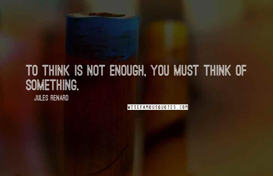 Jules Renard Quotes: To think is not enough, you must think of something.