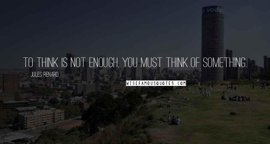 Jules Renard Quotes: To think is not enough, you must think of something.