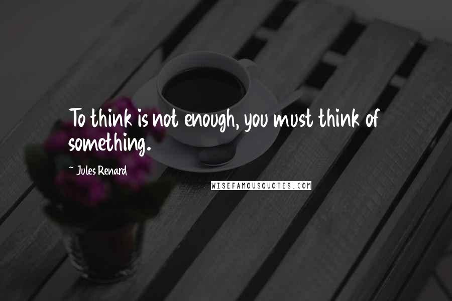 Jules Renard Quotes: To think is not enough, you must think of something.