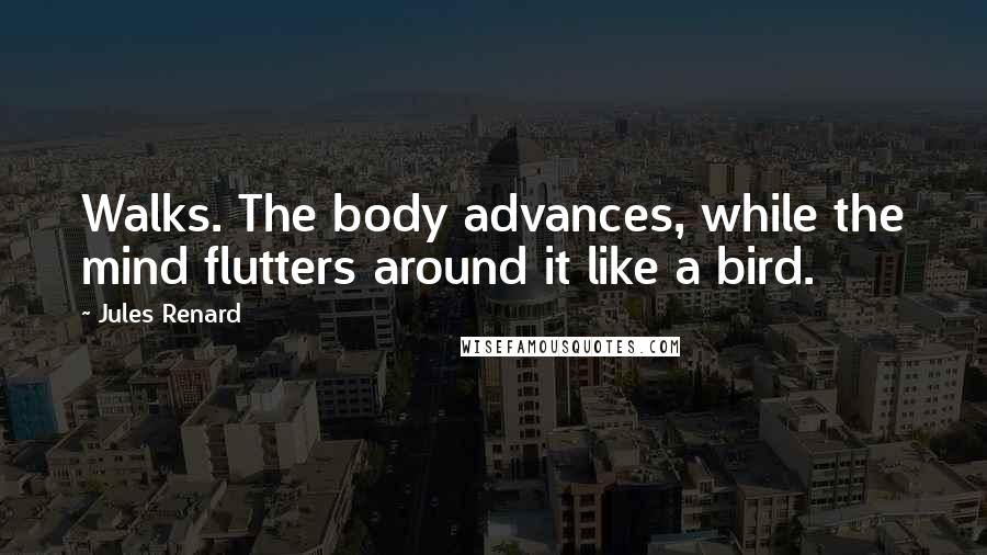 Jules Renard Quotes: Walks. The body advances, while the mind flutters around it like a bird.