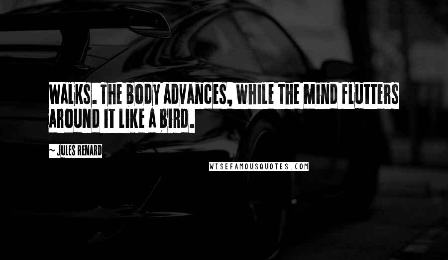 Jules Renard Quotes: Walks. The body advances, while the mind flutters around it like a bird.