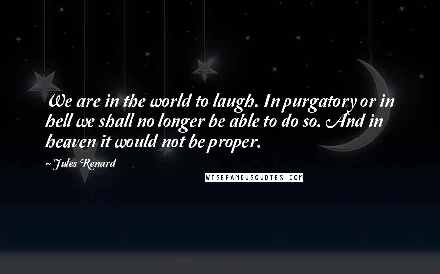 Jules Renard Quotes: We are in the world to laugh. In purgatory or in hell we shall no longer be able to do so. And in heaven it would not be proper.