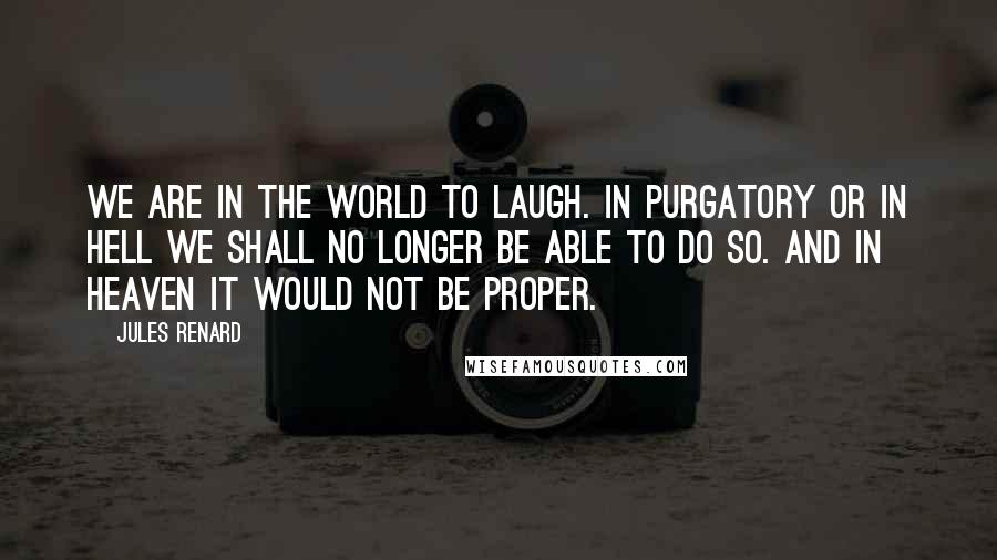 Jules Renard Quotes: We are in the world to laugh. In purgatory or in hell we shall no longer be able to do so. And in heaven it would not be proper.