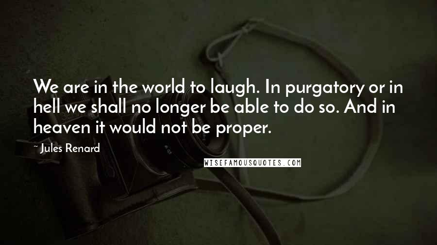 Jules Renard Quotes: We are in the world to laugh. In purgatory or in hell we shall no longer be able to do so. And in heaven it would not be proper.
