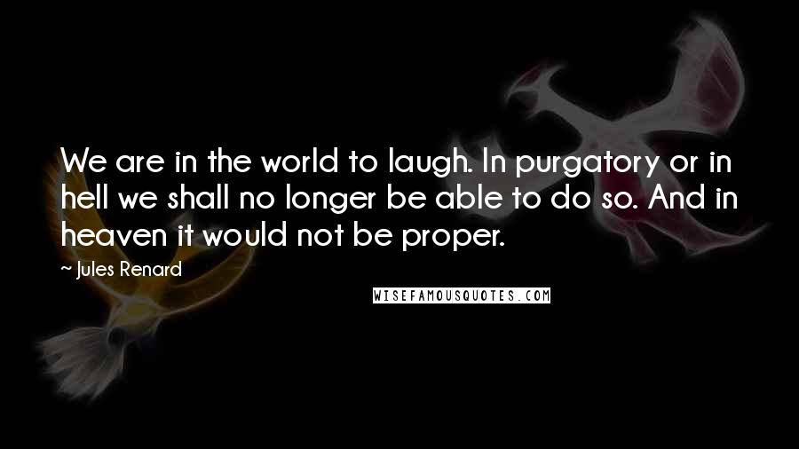 Jules Renard Quotes: We are in the world to laugh. In purgatory or in hell we shall no longer be able to do so. And in heaven it would not be proper.