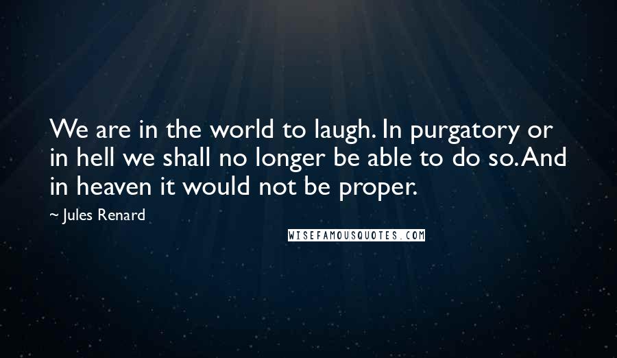 Jules Renard Quotes: We are in the world to laugh. In purgatory or in hell we shall no longer be able to do so. And in heaven it would not be proper.