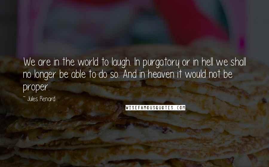 Jules Renard Quotes: We are in the world to laugh. In purgatory or in hell we shall no longer be able to do so. And in heaven it would not be proper.