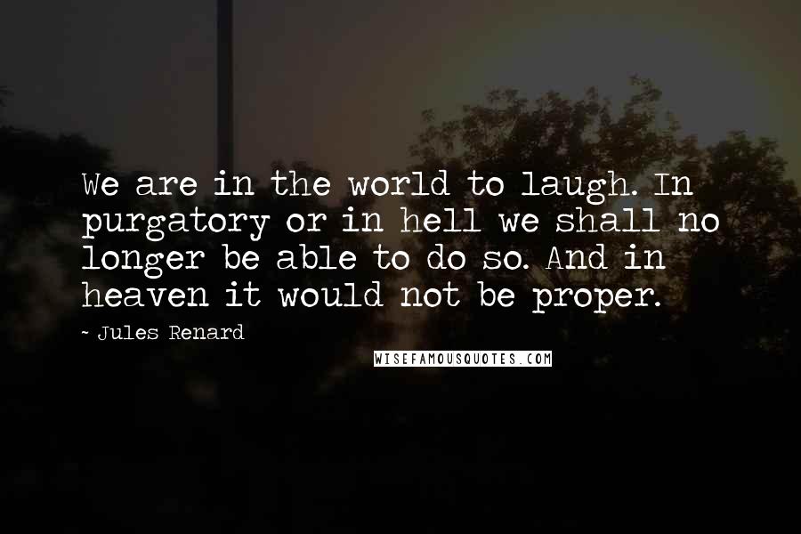 Jules Renard Quotes: We are in the world to laugh. In purgatory or in hell we shall no longer be able to do so. And in heaven it would not be proper.