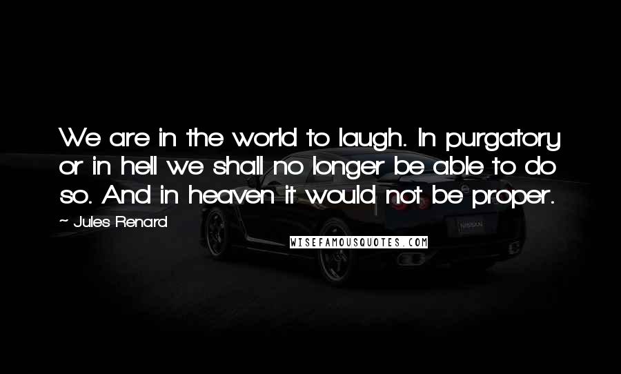 Jules Renard Quotes: We are in the world to laugh. In purgatory or in hell we shall no longer be able to do so. And in heaven it would not be proper.