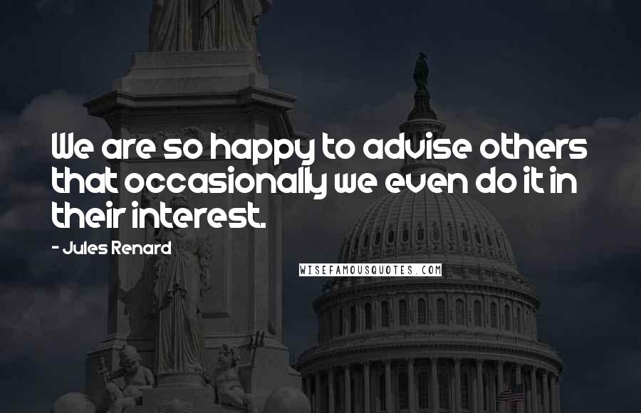 Jules Renard Quotes: We are so happy to advise others that occasionally we even do it in their interest.