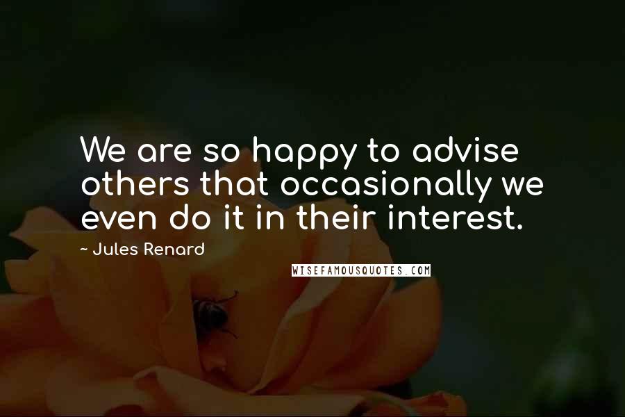 Jules Renard Quotes: We are so happy to advise others that occasionally we even do it in their interest.