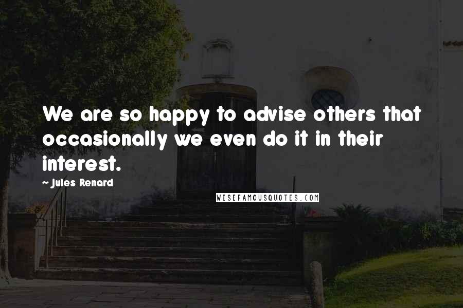 Jules Renard Quotes: We are so happy to advise others that occasionally we even do it in their interest.