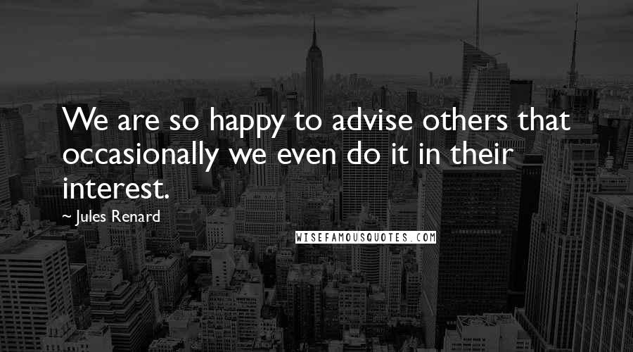 Jules Renard Quotes: We are so happy to advise others that occasionally we even do it in their interest.