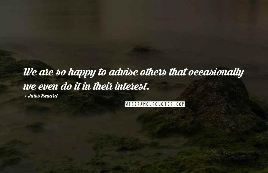 Jules Renard Quotes: We are so happy to advise others that occasionally we even do it in their interest.