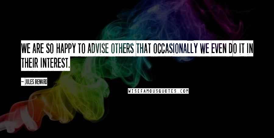 Jules Renard Quotes: We are so happy to advise others that occasionally we even do it in their interest.