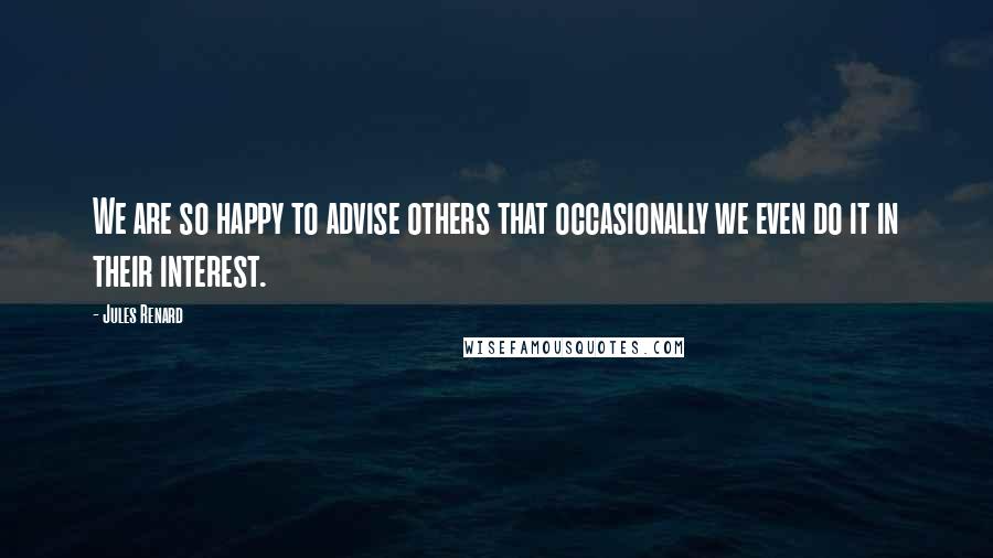 Jules Renard Quotes: We are so happy to advise others that occasionally we even do it in their interest.