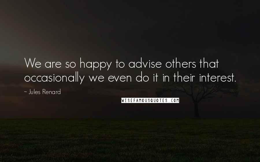 Jules Renard Quotes: We are so happy to advise others that occasionally we even do it in their interest.