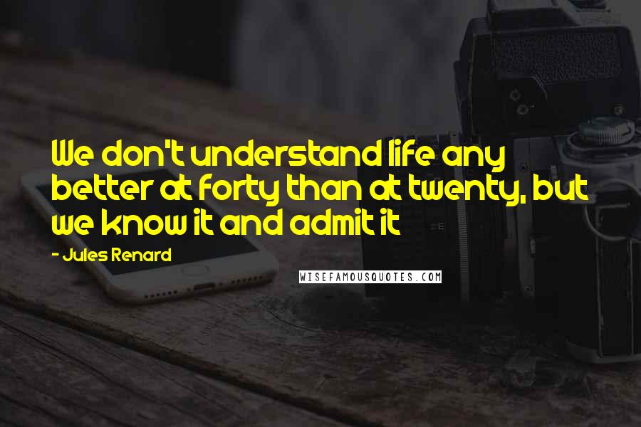 Jules Renard Quotes: We don't understand life any better at forty than at twenty, but we know it and admit it