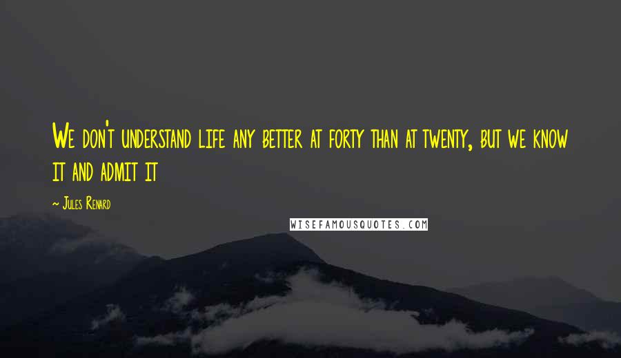 Jules Renard Quotes: We don't understand life any better at forty than at twenty, but we know it and admit it