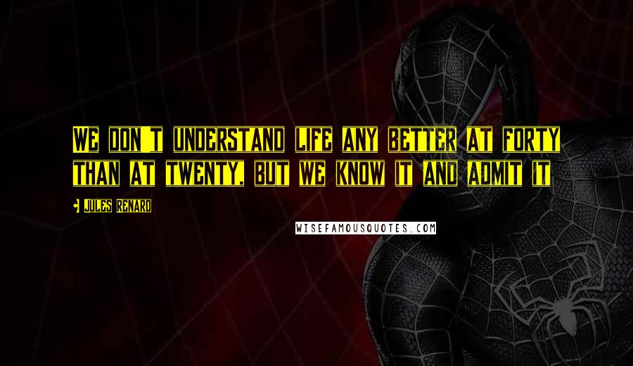 Jules Renard Quotes: We don't understand life any better at forty than at twenty, but we know it and admit it