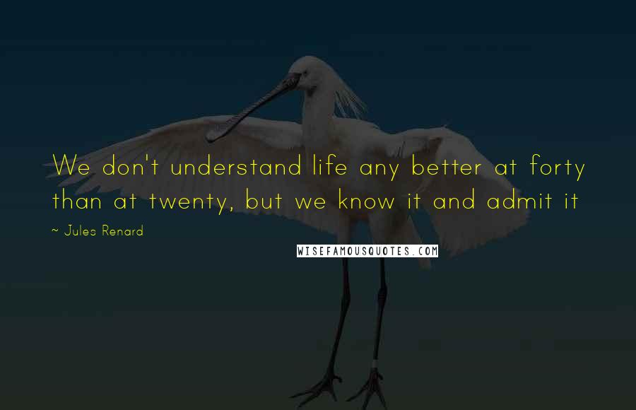 Jules Renard Quotes: We don't understand life any better at forty than at twenty, but we know it and admit it